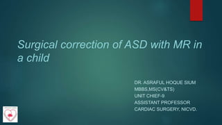 Surgical correction of ASD with MR in
a child
DR. ASRAFUL HOQUE SIUM
MBBS,MS(CV&TS)
UNIT CHIEF-9
ASSISTANT PROFESSOR
CARDIAC SURGERY, NICVD.
 