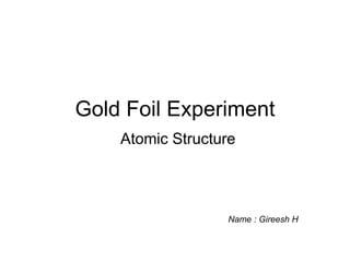 Gold Foil Experiment 
Atomic Structure 
Name : Gireesh H 
 