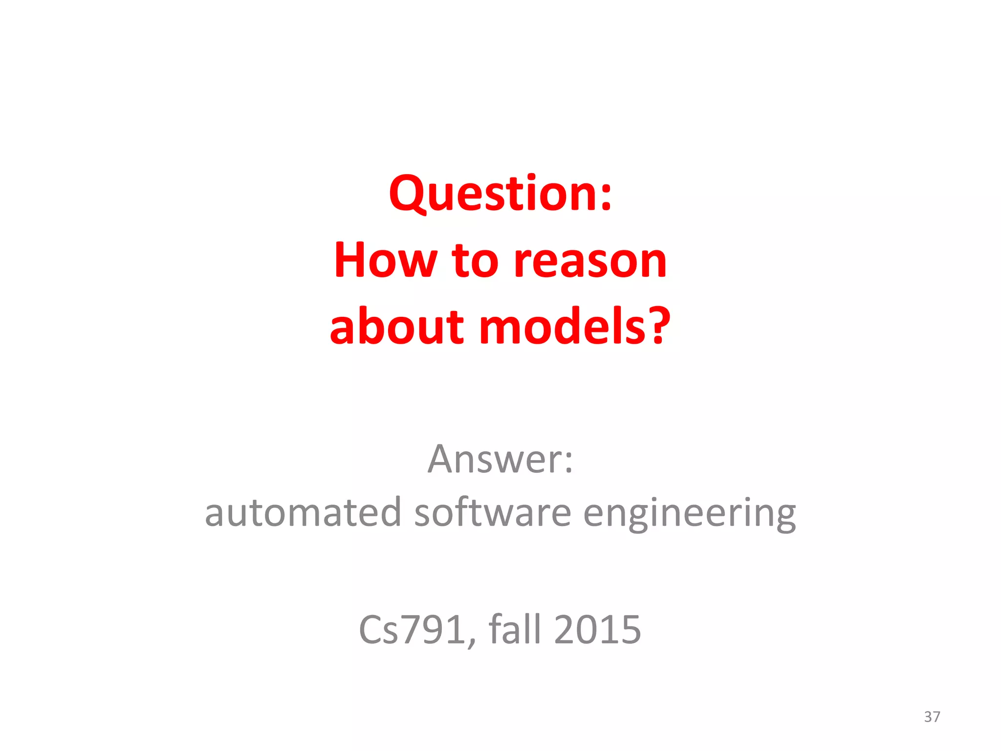 Question: 
How to reason 
about models? 
Answer: 
automated software engineering 
Cs791, fall 2015 
37 
