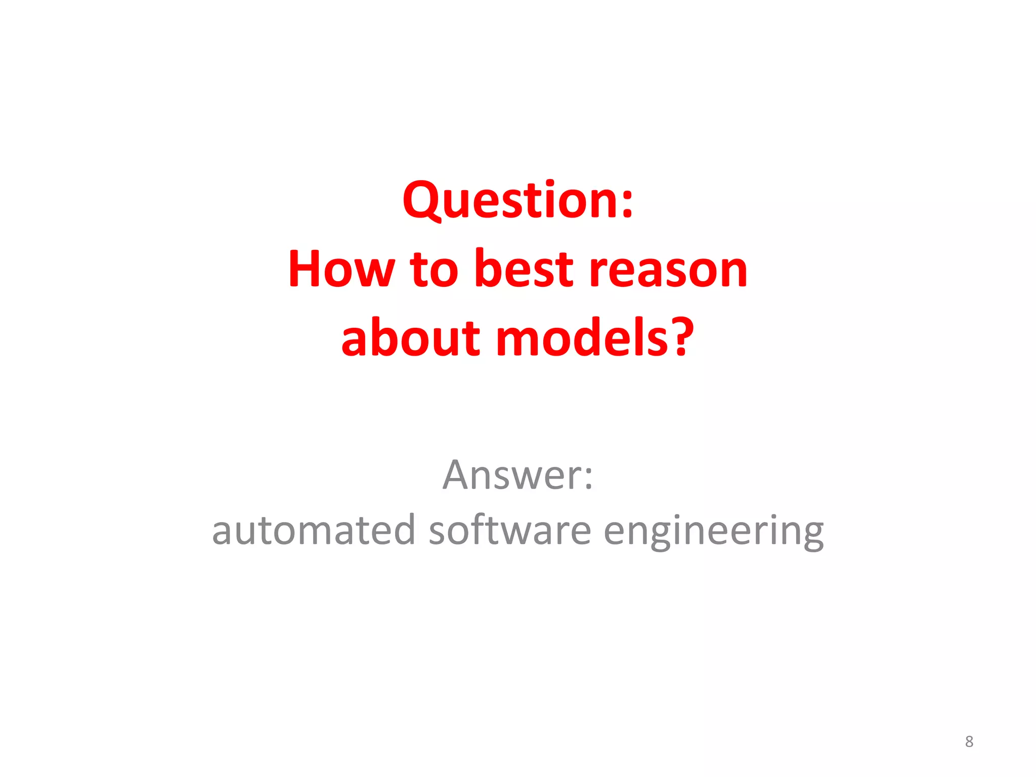 Question: 
How to best reason 
about models? 
Answer: 
automated software engineering 
8 
 