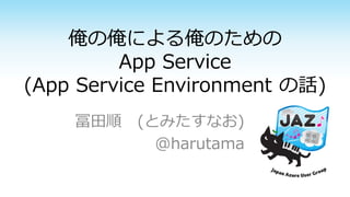 俺の俺による俺のための
App Service
(App Service Environment の話)
冨田順 (とみたすなお)
@harutama
 