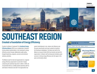PUBLIC
OUTREACH

ALLIANCE
LEADERSHIP

FINANCIAL
Coming soon!

SOUTHEAST REGION
Created a Foundation of Energy Efficiency
Proudly, the Alliance “graduated” the Southeast Energy
Efficiency Alliance (SEEA) as an independent champion
driving market transformation in the Southeast’s energy
efficiency sector through collaborative public policy,
thought leadership, programs, services and technical
advisory activities.

grown tremendously in size, stature and influence over
the past several years and now is poised to transform
the Southeast marketplace. The Board and staff of the
Alliance are proud of what SEEA has become and wish the
organization, its Board, staff and Associate members great
success in driving energy efficiency into the region in the
years and decades ahead.

The Alliance saw the need and opportunity for a regional
energy efficiency organization to serve the 11 states
comprising the Southeast way back in 2003. In 2007, we
incorporated SEEA as a wholly-owned subsidiary with its
own Board of Directors and staff. The organization has
Southeast Energy Efficiency Alliance website,
www.seealliance.org

NEXT » 11

 