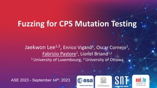 Fuzzing for CPS Mutation Testing
Jaekwon Lee1,2, Enrico Viganò1, Oscar Cornejo1,
Fabrizio Pastore1, Lionel Briand1,2
1 University of Luxembourg, 2 University of Ottawa
ASE 2023 - September 14th, 2023
 