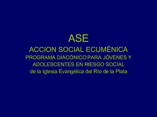 ASE ACCION SOCIAL ECUMÉNICA PROGRAMA DIACÓNICO PARA JÓVENES Y ADOLESCENTES EN RIESGO SOCIAL de la Iglesia Evangélica del Río de la Plata 