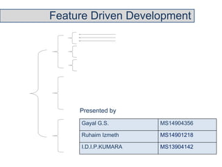 Feature Driven Development 
Presented by 
Gayal G.S. MS14904356 
Ruhaim Izmeth MS14901218 
I.D.I.P.KUMARA MS13904142 
 