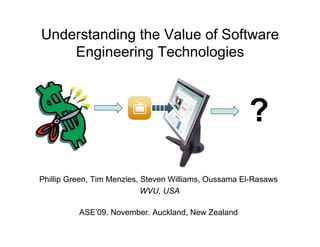 Understanding the Value of Software
Engineering Technologies
Phillip Green, Tim Menzies, Steven Williams, Oussama El-Rasaws
WVU, USA
ASE’09. November. Auckland, New Zealand
?
 