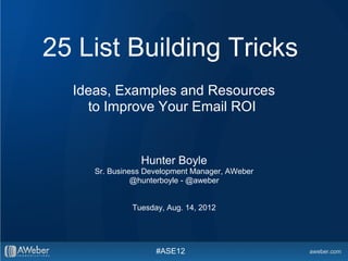 25 List Building Tricks
  Ideas, Examples and Resources
    to Improve Your Email ROI


                Hunter Boyle
     Sr. Business Development Manager, AWeber
               @hunterboyle - @aweber


              Tuesday, Aug. 14, 2012




                    #ASE12
 