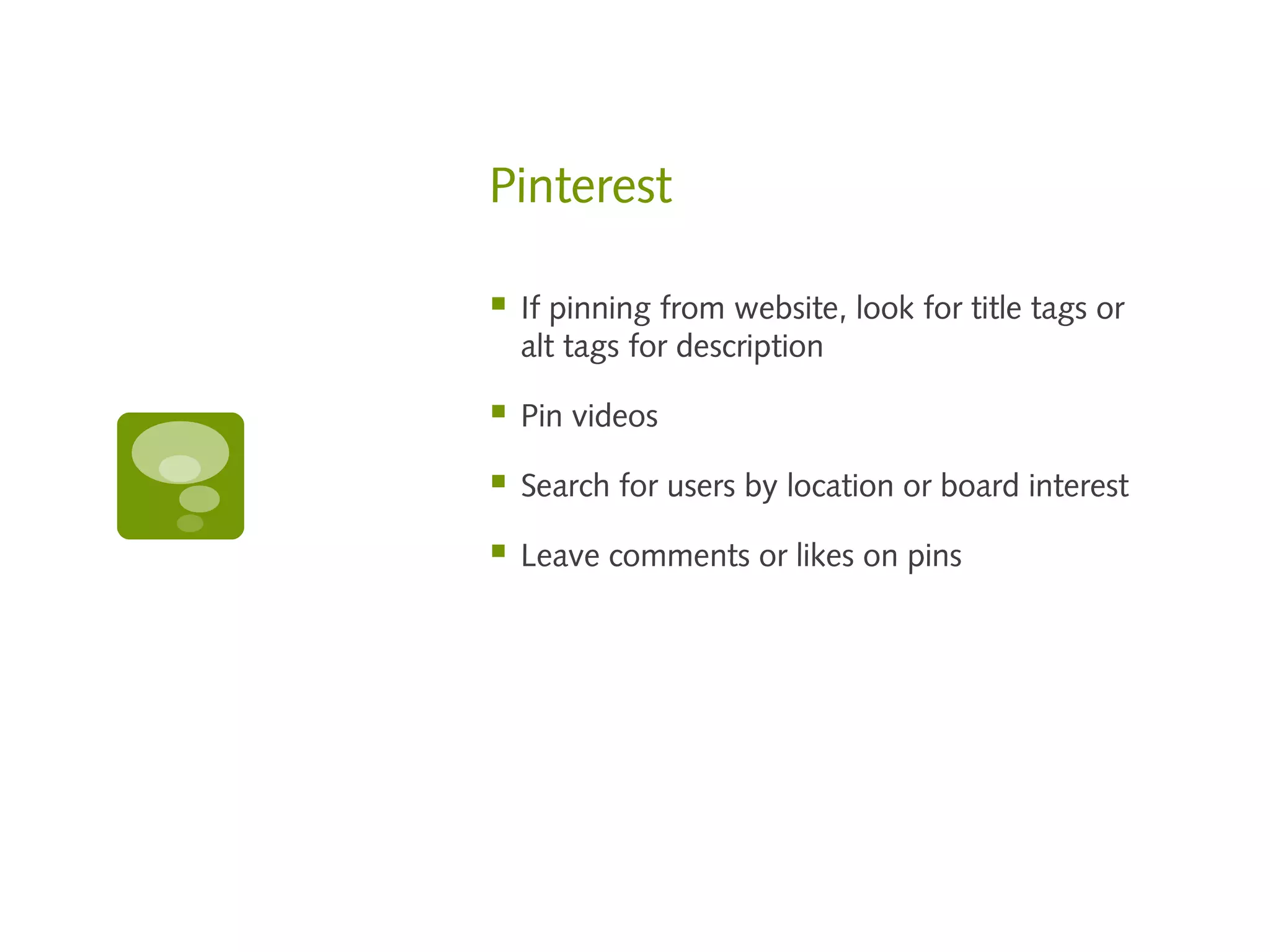 Pinterest

   If pinning from website, look for title tags or
    alt tags for description

   Pin videos

   Search for users by location or board interest

   Leave comments or likes on pins
 