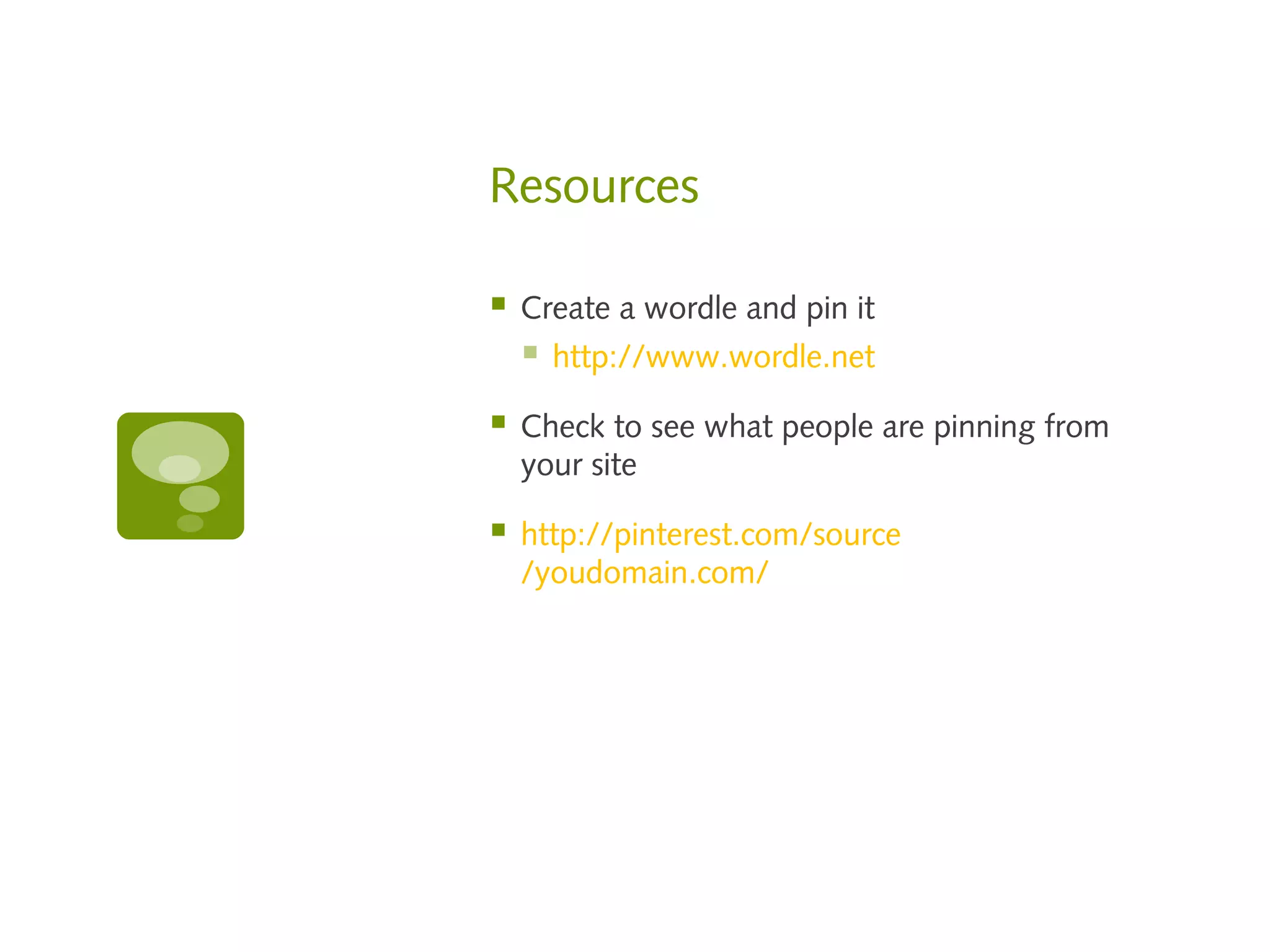Resources

   Create a wordle and pin it
       http://www.wordle.net

   Check to see what people are pinning from
    your site

   http://pinterest.com/source
    /youdomain.com/
 