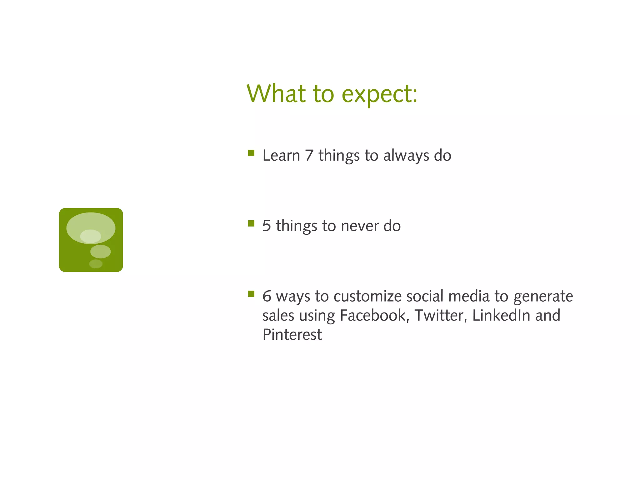 What to expect:

   Learn 7 things to always do



   5 things to never do



   6 ways to customize social media to generate
    sales using Facebook, Twitter, LinkedIn and
    Pinterest
 