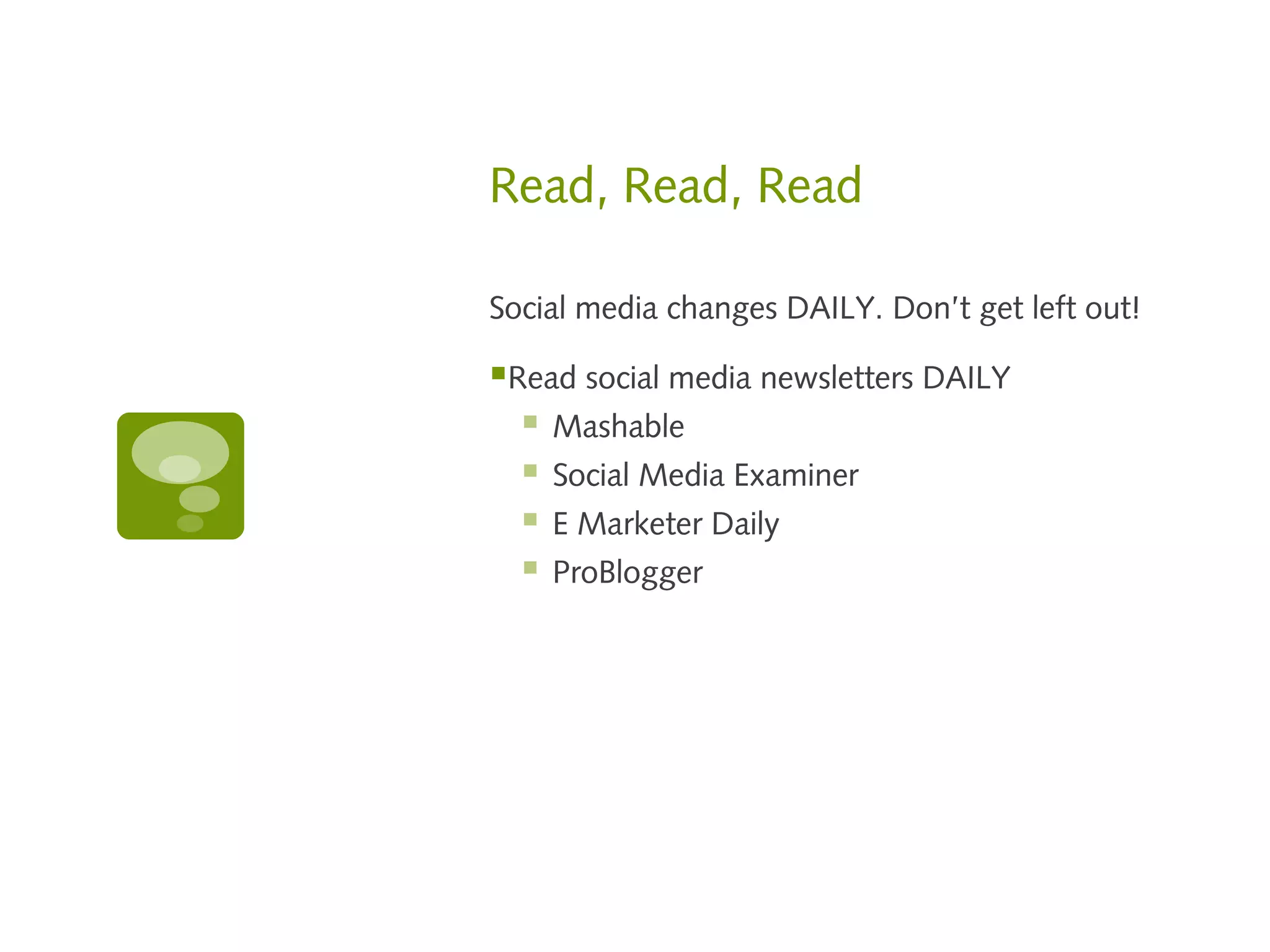 Read, Read, Read

Social media changes DAILY. Don’t get left out!

Read social media newsletters DAILY
   Mashable
   Social Media Examiner
   E Marketer Daily
   ProBlogger
 