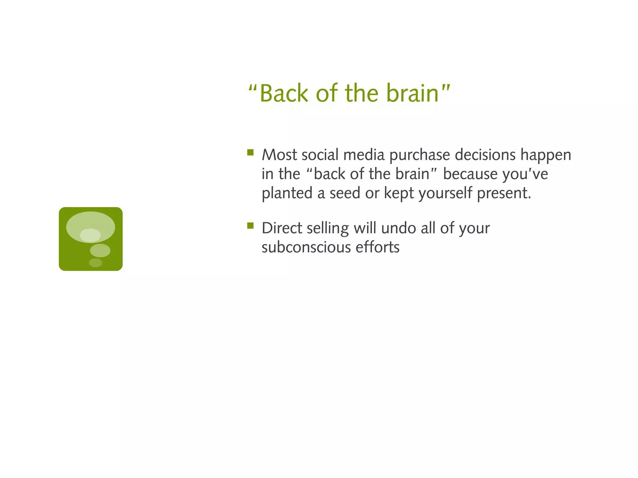 “Back of the brain”

   Most social media purchase decisions happen
    in the “back of the brain” because you’ve
    planted a seed or kept yourself present.

   Direct selling will undo all of your
    subconscious efforts
 