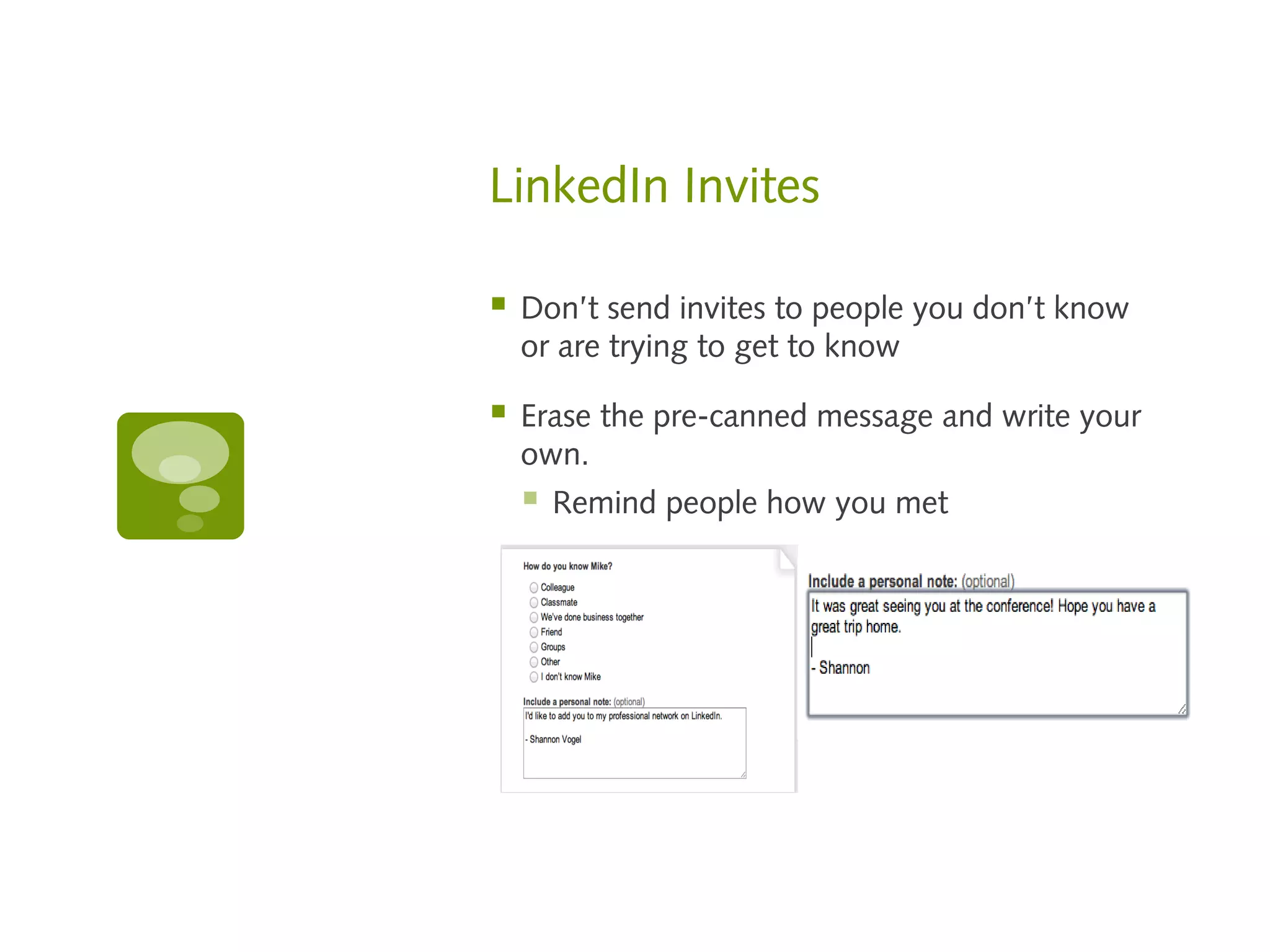 LinkedIn Invites

   Don’t send invites to people you don’t know
    or are trying to get to know

   Erase the pre-canned message and write your
    own.
       Remind people how you met


    
 