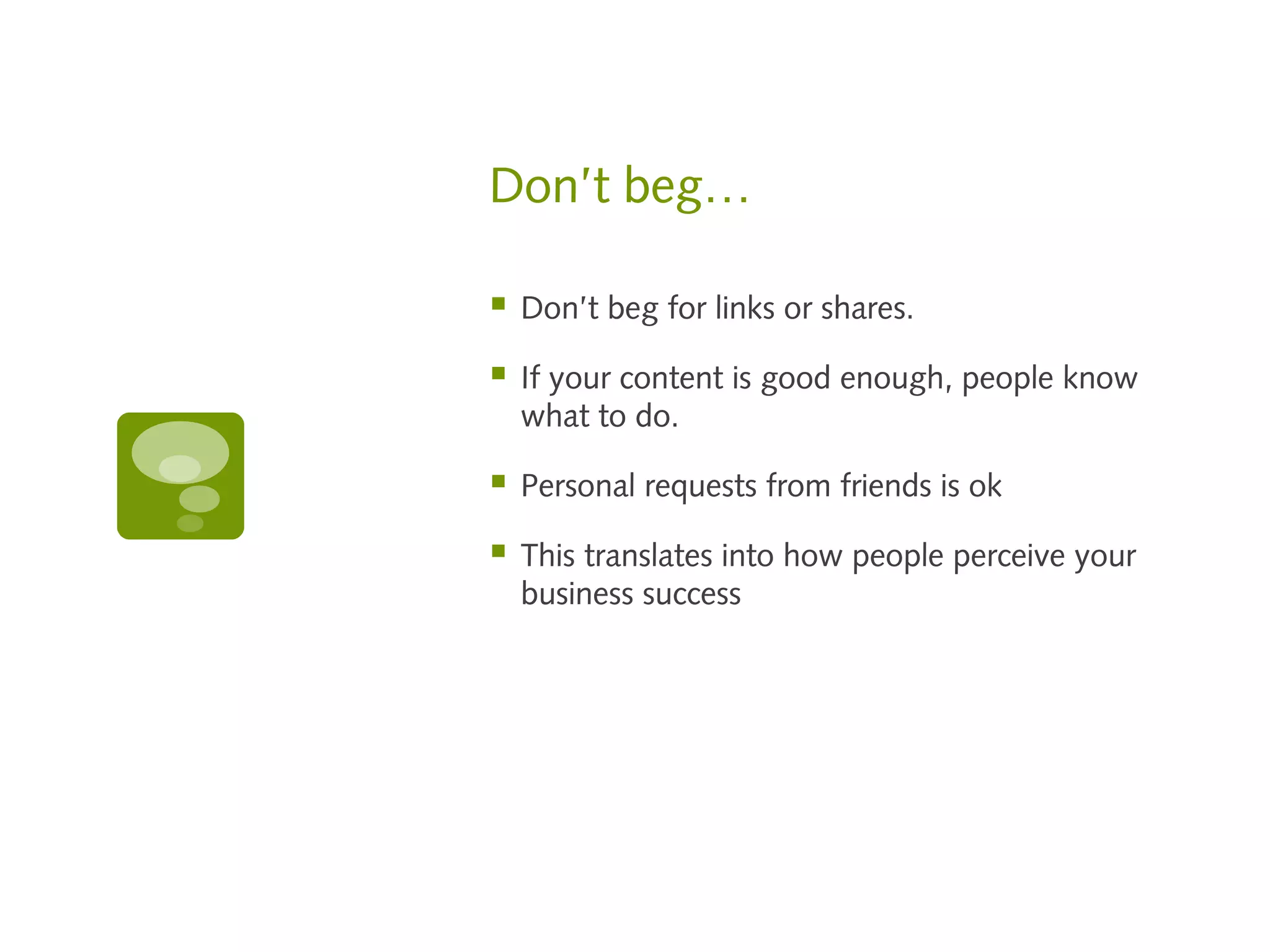 Don’t beg…

   Don’t beg for links or shares.

   If your content is good enough, people know
    what to do.

   Personal requests from friends is ok

   This translates into how people perceive your
    business success
 