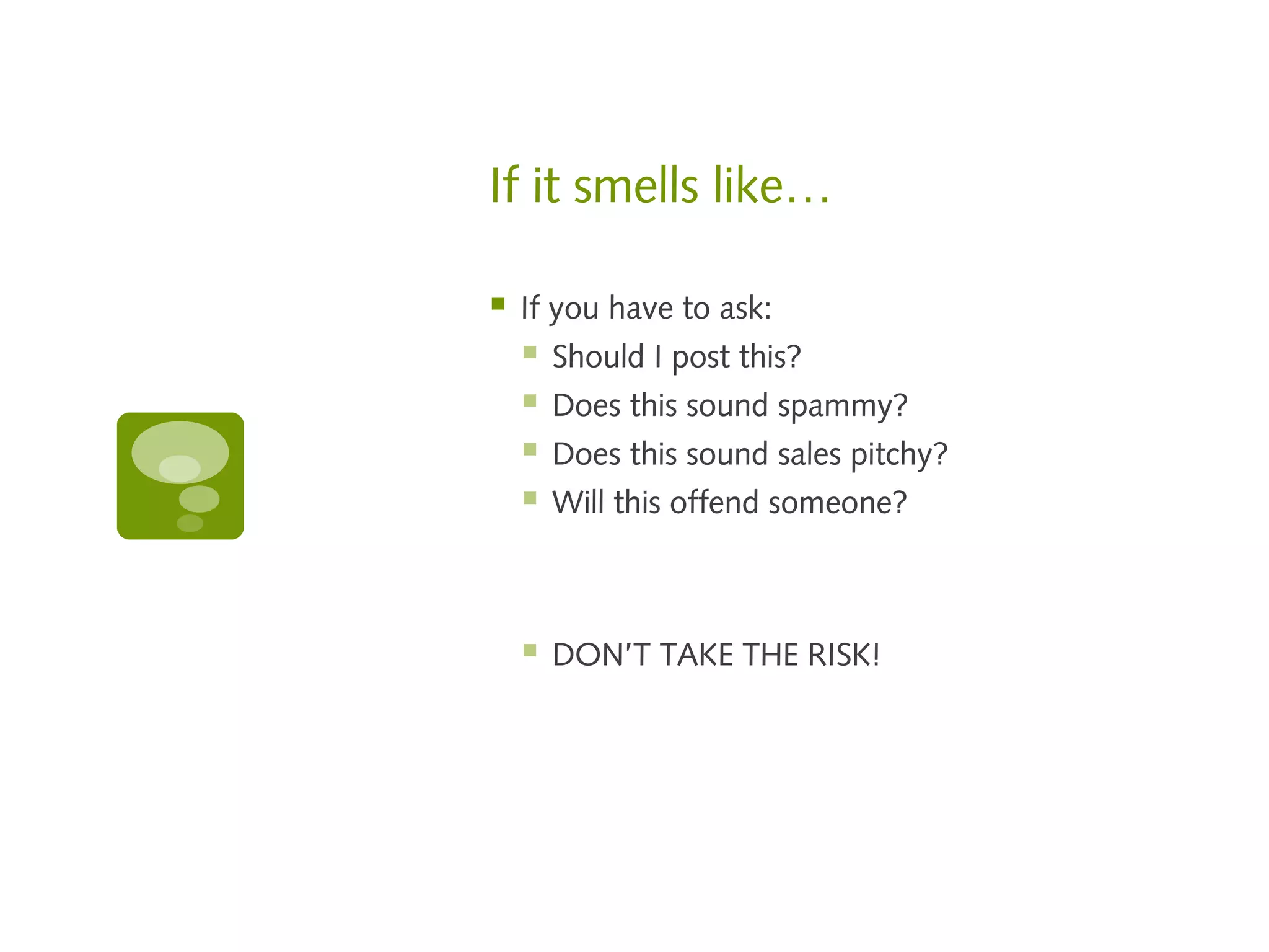 If it smells like…

   If you have to ask:
       Should I post this?
       Does this sound spammy?
       Does this sound sales pitchy?
       Will this offend someone?



       DON’T TAKE THE RISK!
 