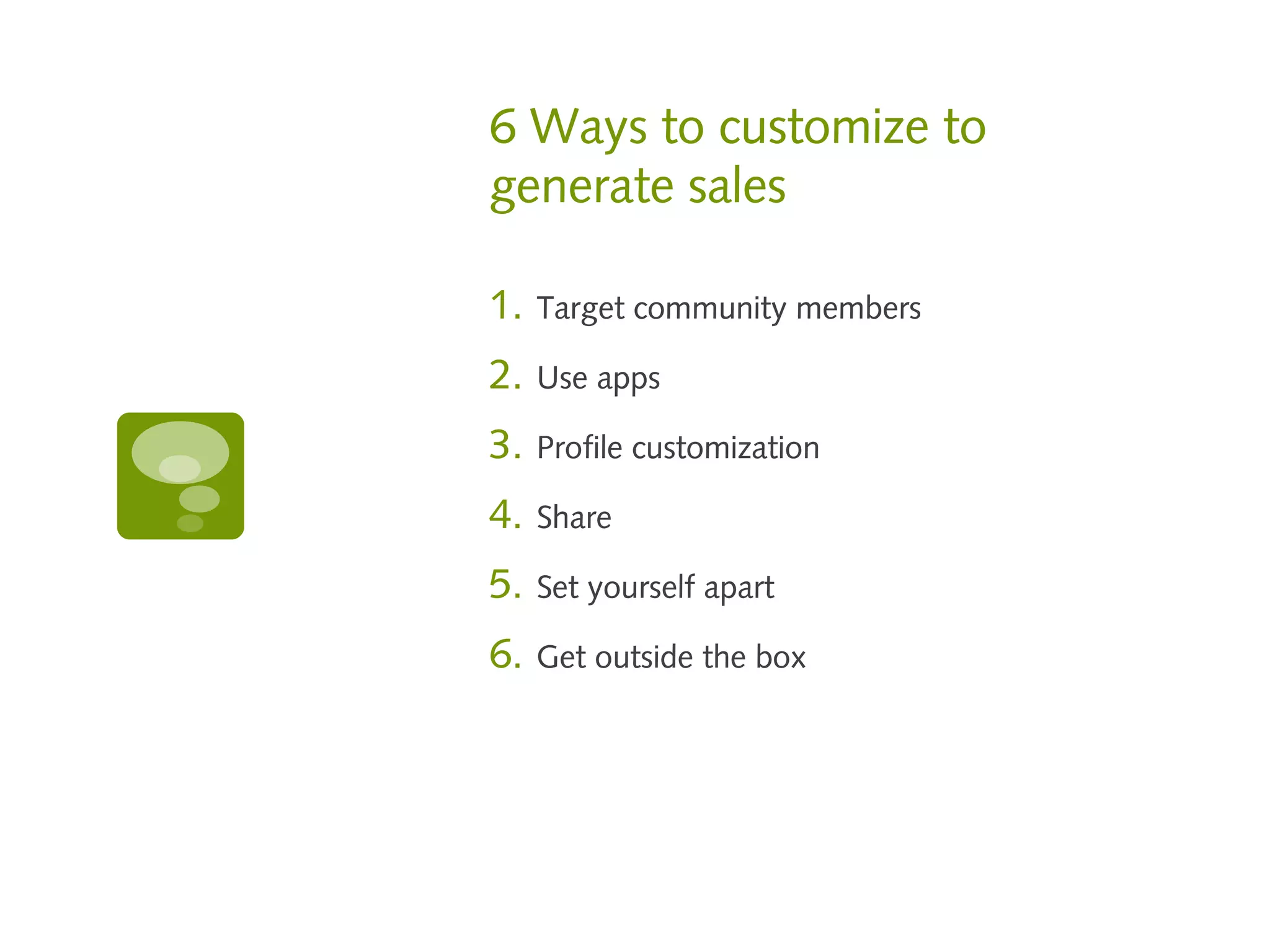 6 Ways to customize to
generate sales

1.   Target community members

2.   Use apps

3.   Profile customization

4.   Share

5.   Set yourself apart

6.   Get outside the box
 