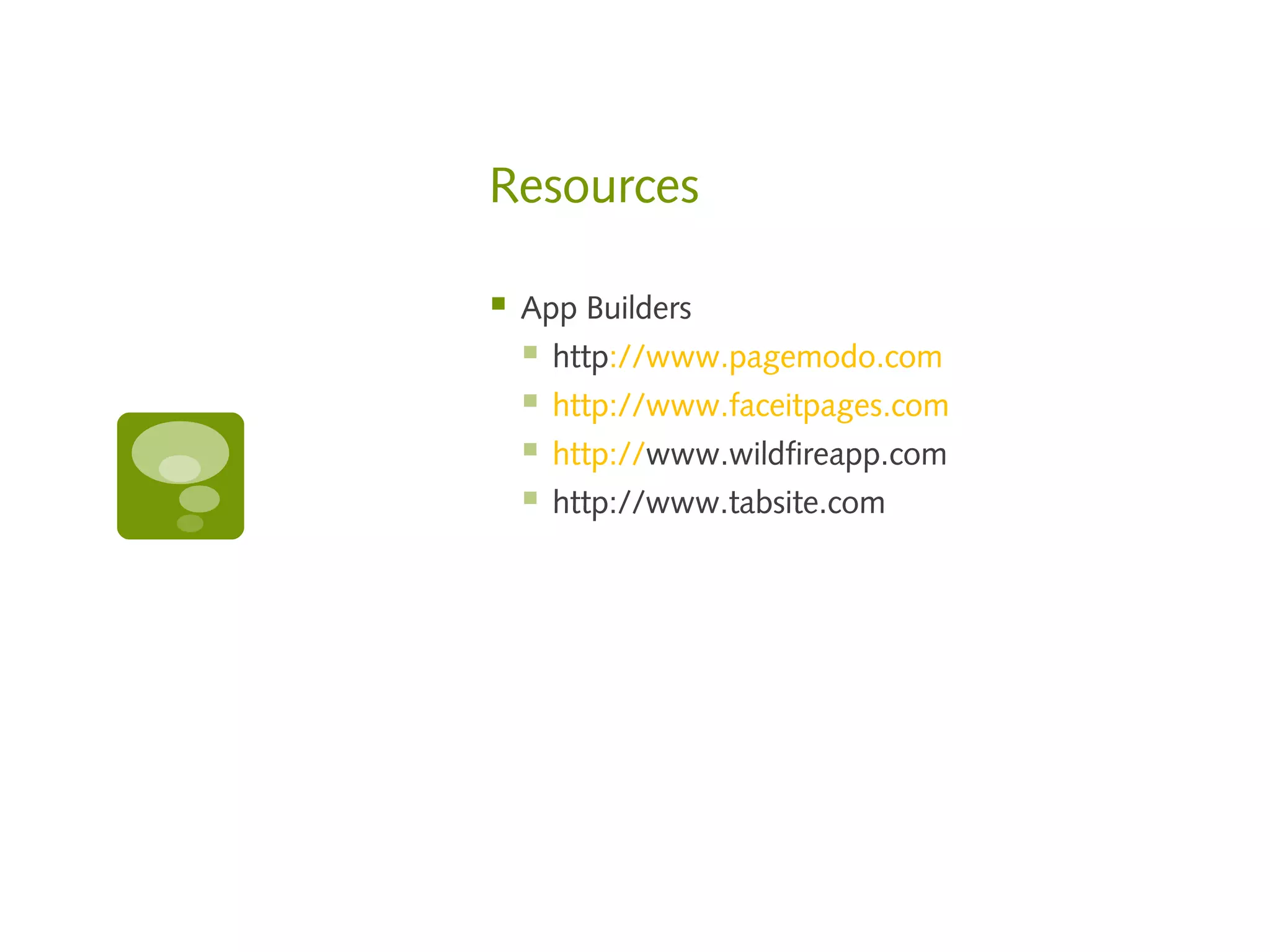Resources

   App Builders
       http://www.pagemodo.com
       http://www.faceitpages.com
       http://www.wildfireapp.com
       http://www.tabsite.com
 
