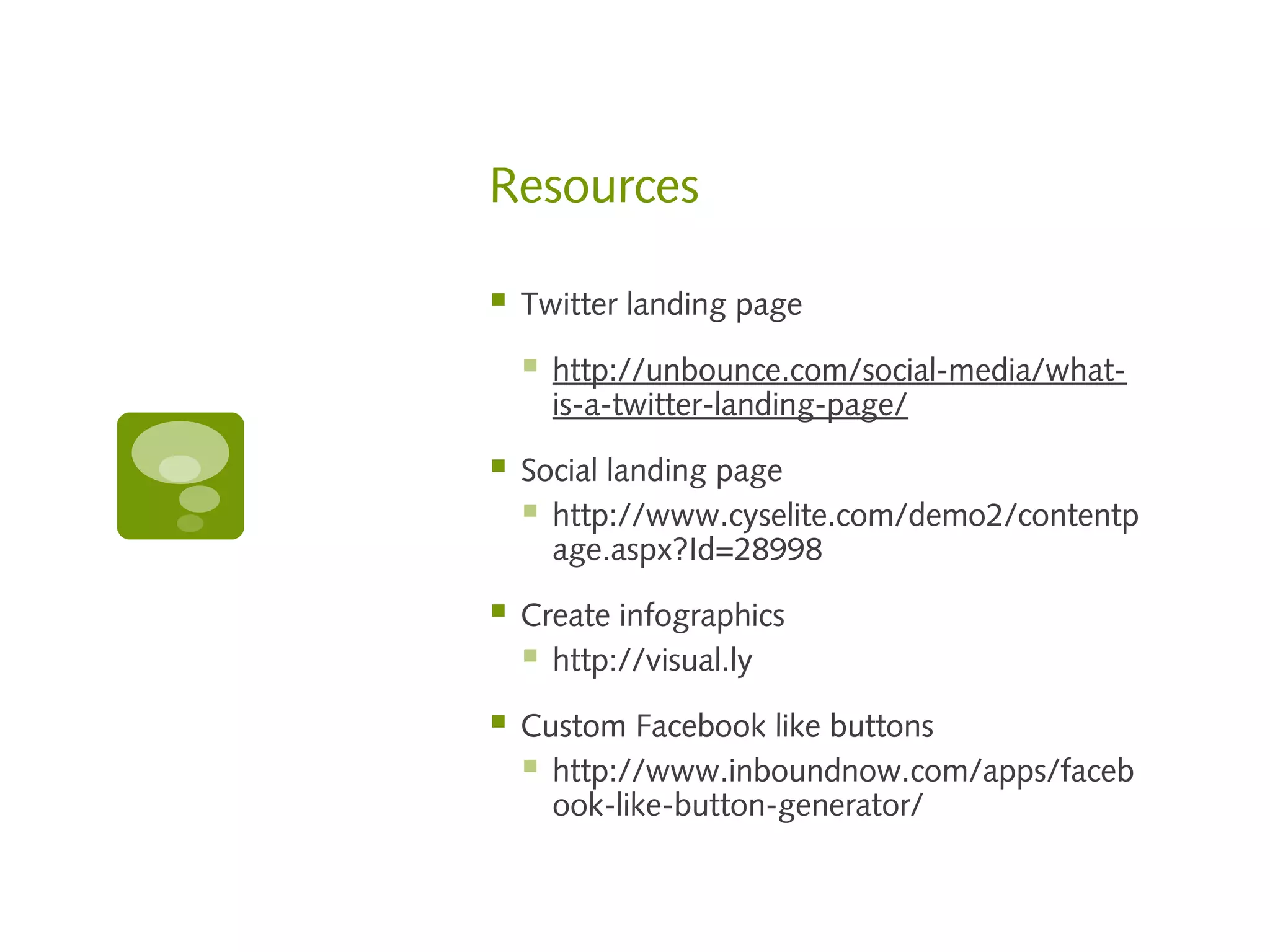 Resources

   Twitter landing page

       http://unbounce.com/social-media/what-
        is-a-twitter-landing-page/

   Social landing page
     http://www.cyselite.com/demo2/contentp
      age.aspx?Id=28998

   Create infographics
     http://visual.ly
   Custom Facebook like buttons
     http://www.inboundnow.com/apps/faceb
      ook-like-button-generator/
 