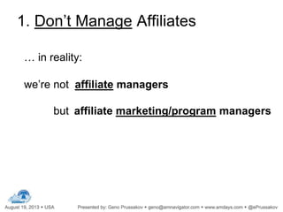 1. Don’t Manage Affiliates
… in reality:
we’re not affiliate managers
but affiliate marketing/program managers
 