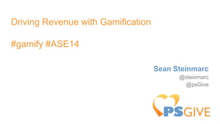 Driving Revenue with Gamification
#gamify #ASE14
Sean Steinmarc
@steinmarc
@psGive
 