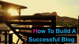 How To Build A
Successful Blog.
 