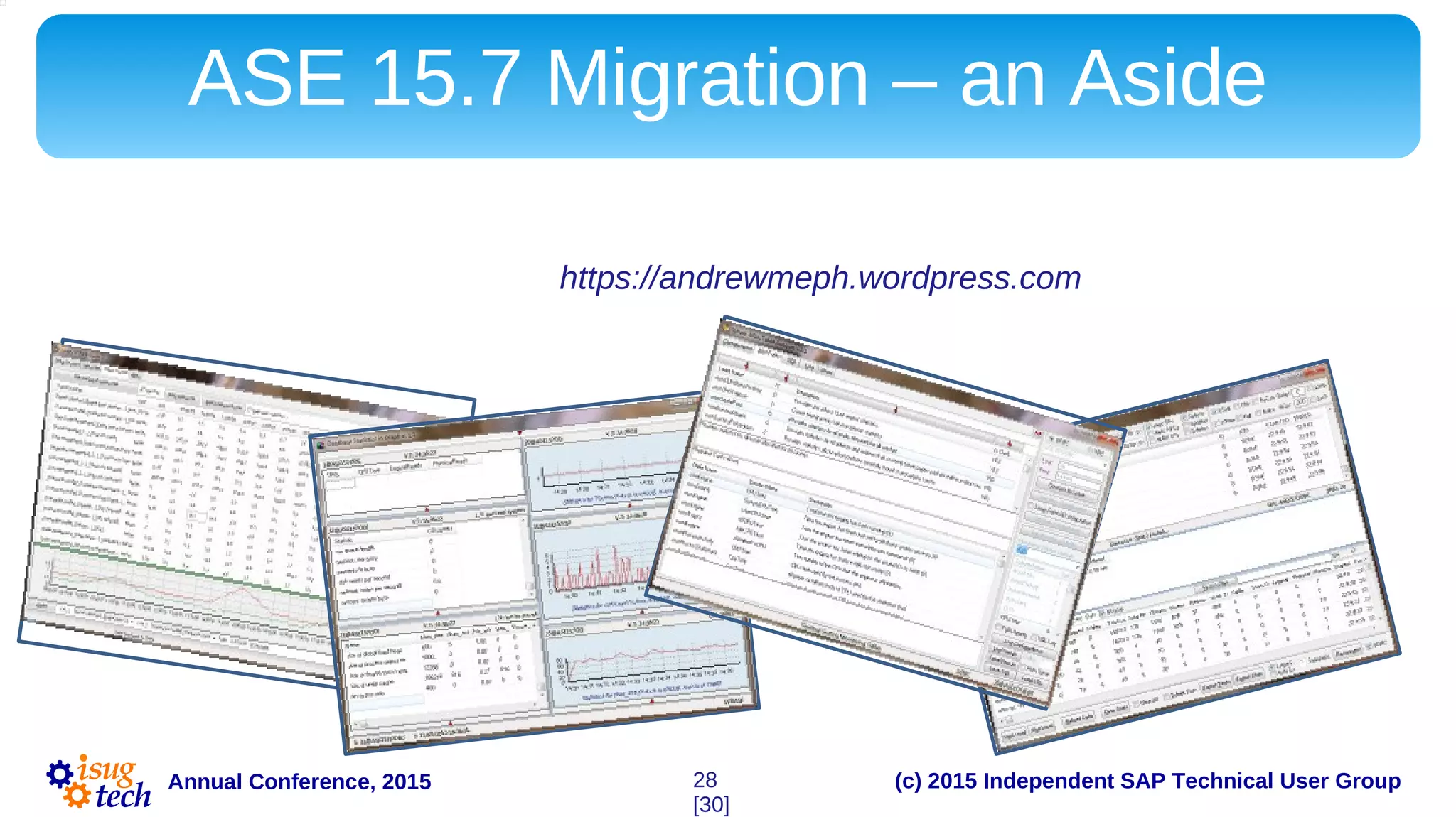 (c) 2015 Independent SAP Technical User GroupAnnual Conference, 2015
ASE 15.7 Migration – an Aside
In order to prepare/analyze/monitor migration I’ve had to write quite a number of custom
monitoring applications.
You may find some of the tools @ https://andrewmeph.wordpress.com
28
[30]
 