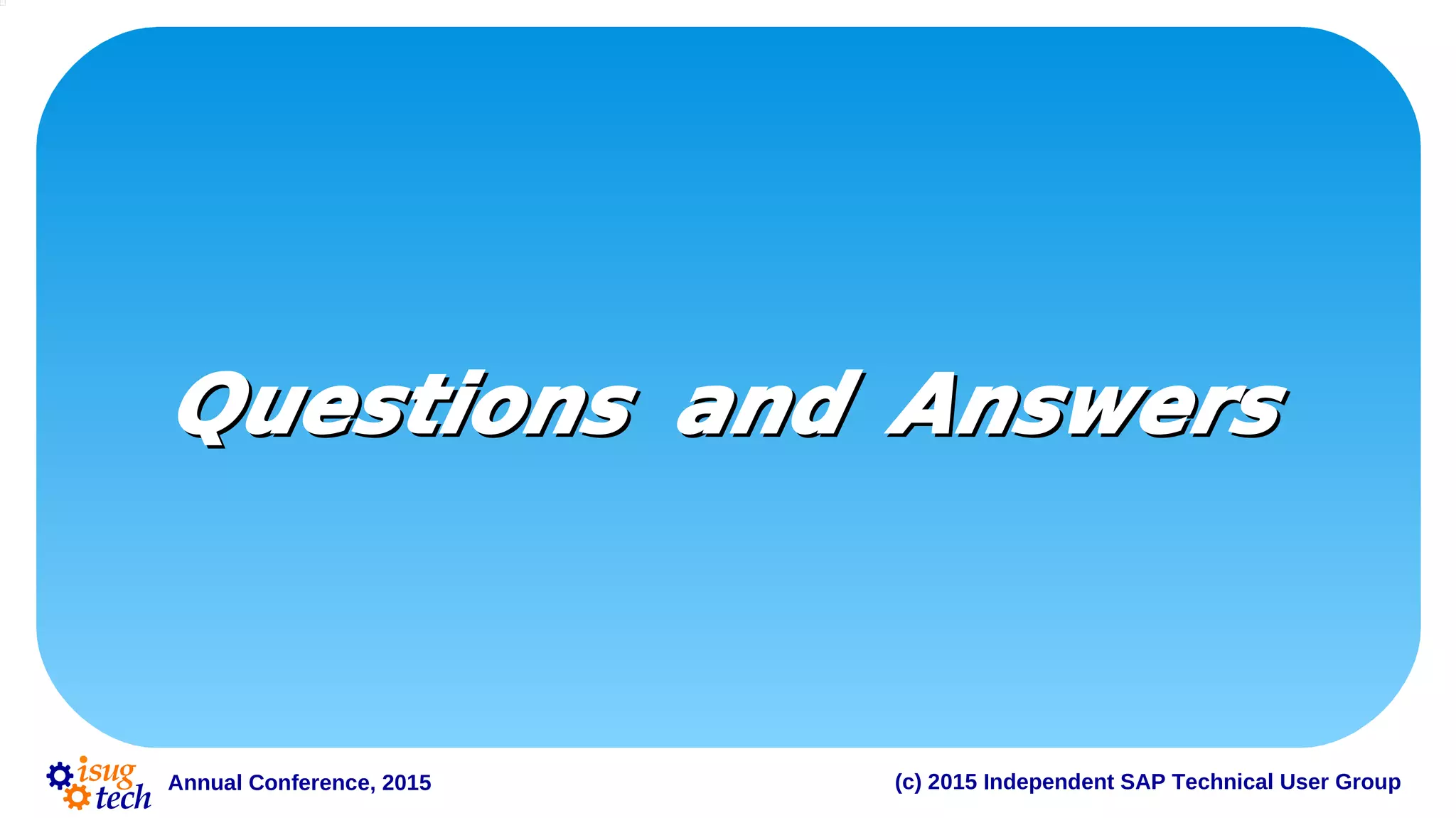 Annual Conference, 2015 (c) 2015 Independent SAP Technical User Group
Questions and AnswersQuestions and Answers
 