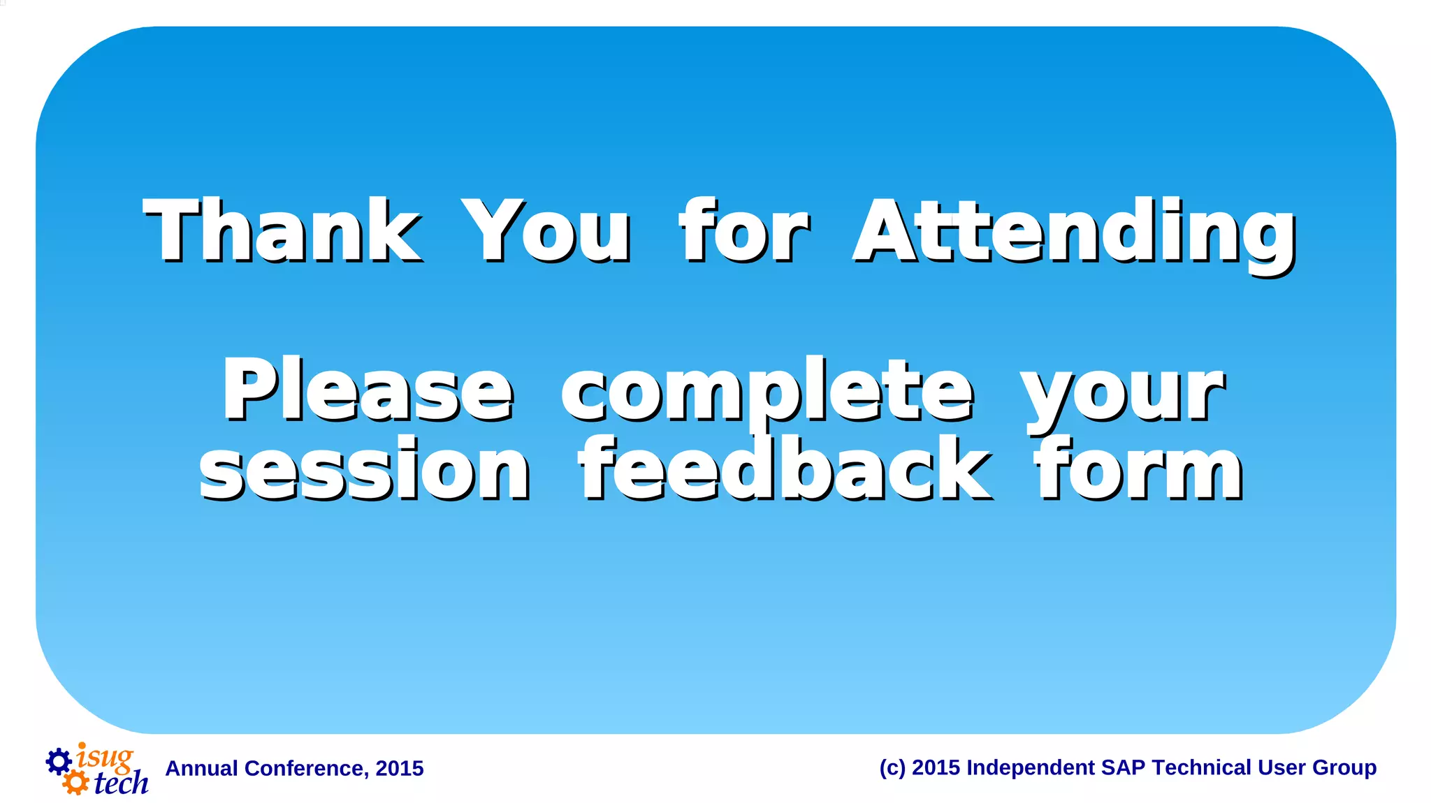 Annual Conference, 2015 (c) 2015 Independent SAP Technical User Group
Thank You for AttendingThank You for Attending
Please complete yourPlease complete your
session feedback formsession feedback form
 