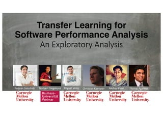 Transfer Learning for
Software Performance Analysis
An	Exploratory	Analysis
Pooyan	Jamshidi Norbert	Siegmund Miguel	Velez Christian	Kaestner Akshay Patel Yuvraj Agarwal
 