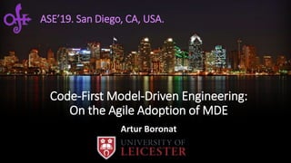 Code-First Model-Driven Engineering:
On the Agile Adoption of MDE
Artur Boronat
ASE’19. San Diego, CA, USA.
 