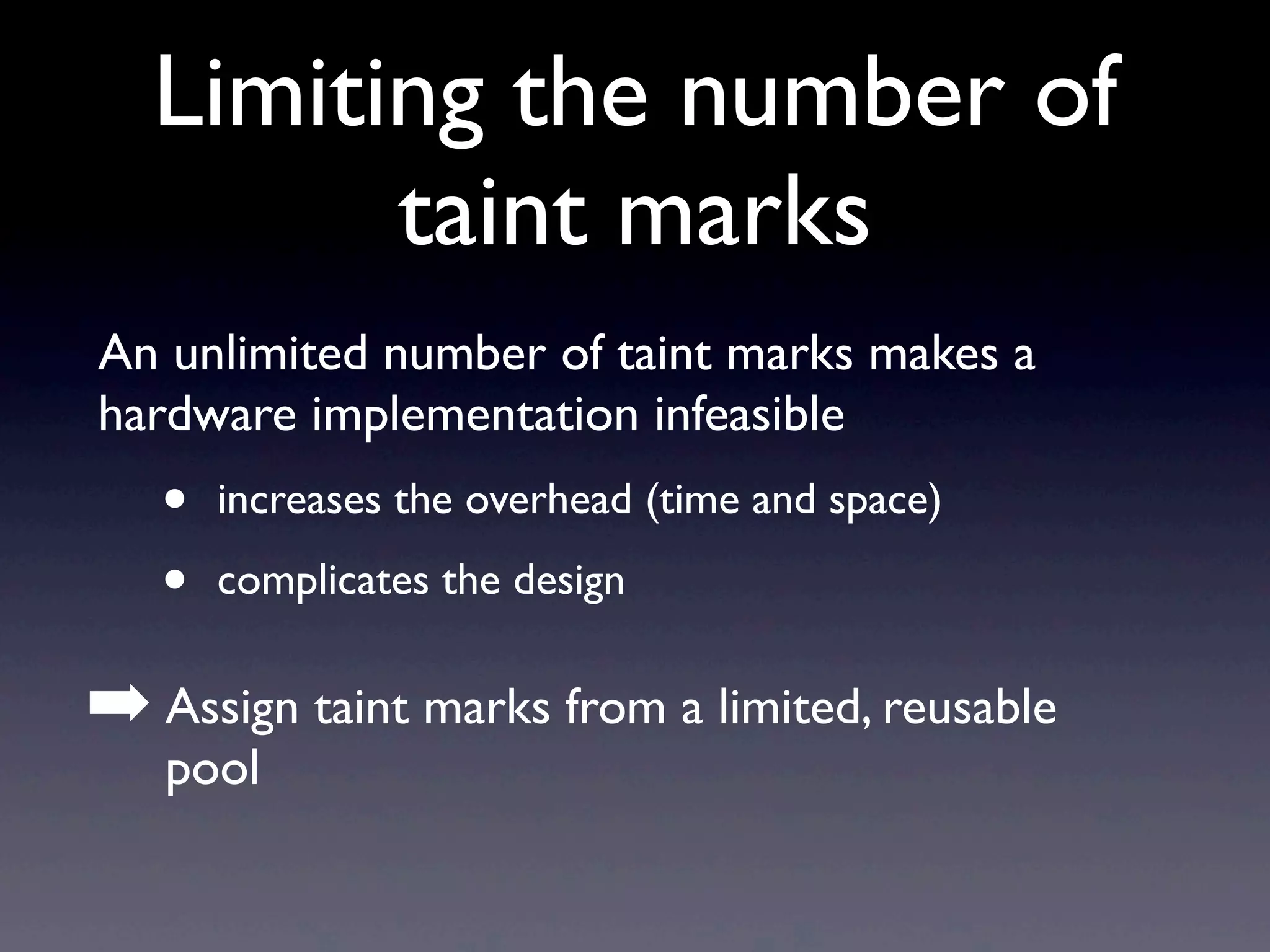 Limiting the number of
taint marks
An unlimited number of taint marks makes a
hardware implementation infeasible
• increases the overhead (time and space)
• complicates the design
➡ Assign taint marks from a limited, reusable
pool
 