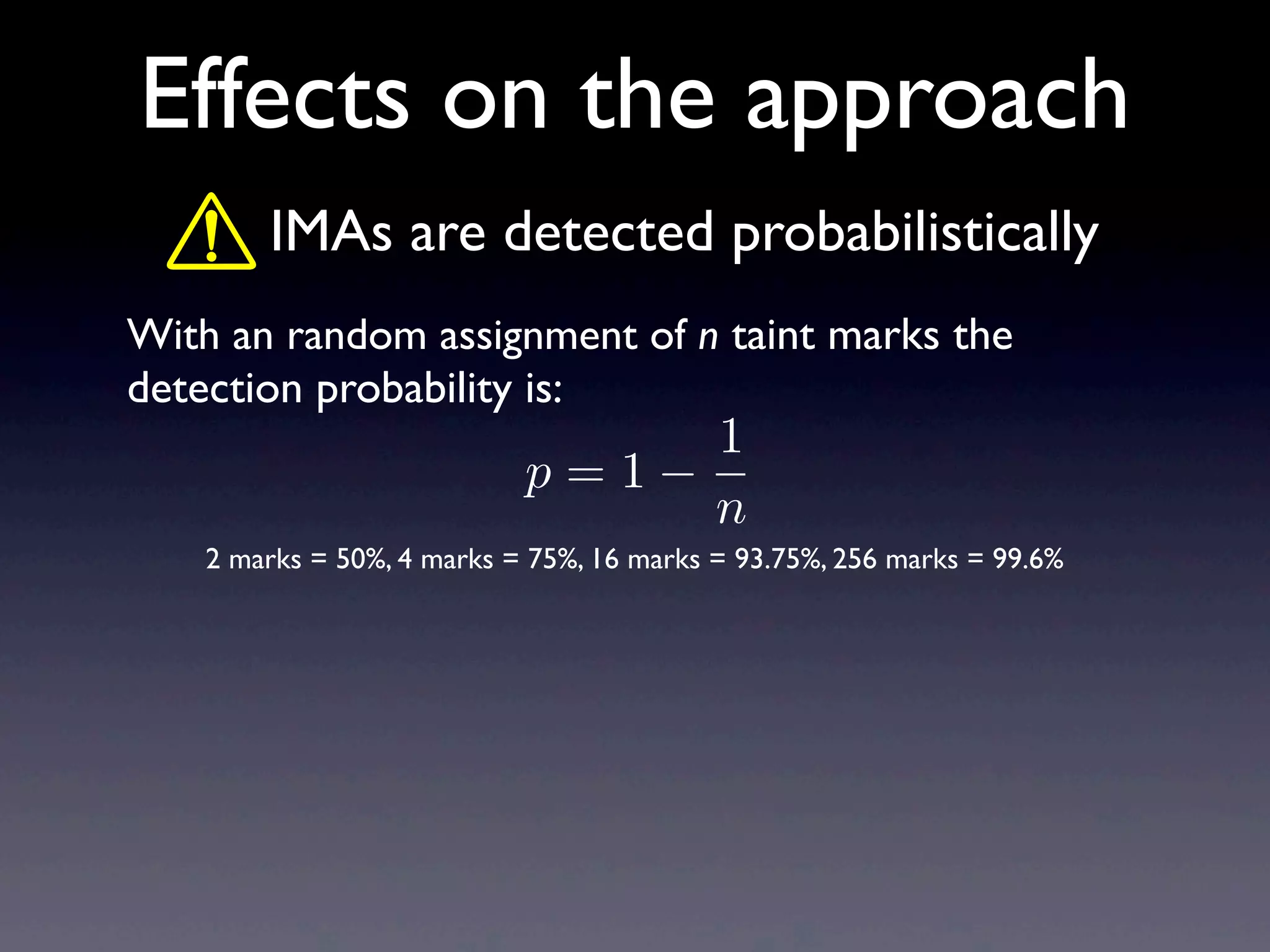 Effects on the approach
With an random assignment of n taint marks the
detection probability is:
IMAs are detected probabilistically
2 marks = 50%, 4 marks = 75%, 16 marks = 93.75%, 256 marks = 99.6%
p = 1
1
n
 