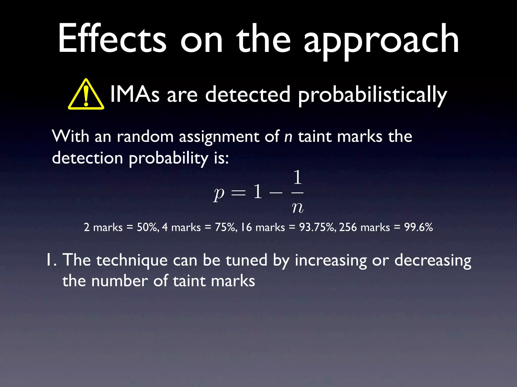 Effects on the approach
With an random assignment of n taint marks the
detection probability is:
1. The technique can be tuned by increasing or decreasing
the number of taint marks
IMAs are detected probabilistically
2 marks = 50%, 4 marks = 75%, 16 marks = 93.75%, 256 marks = 99.6%
p = 1
1
n
 