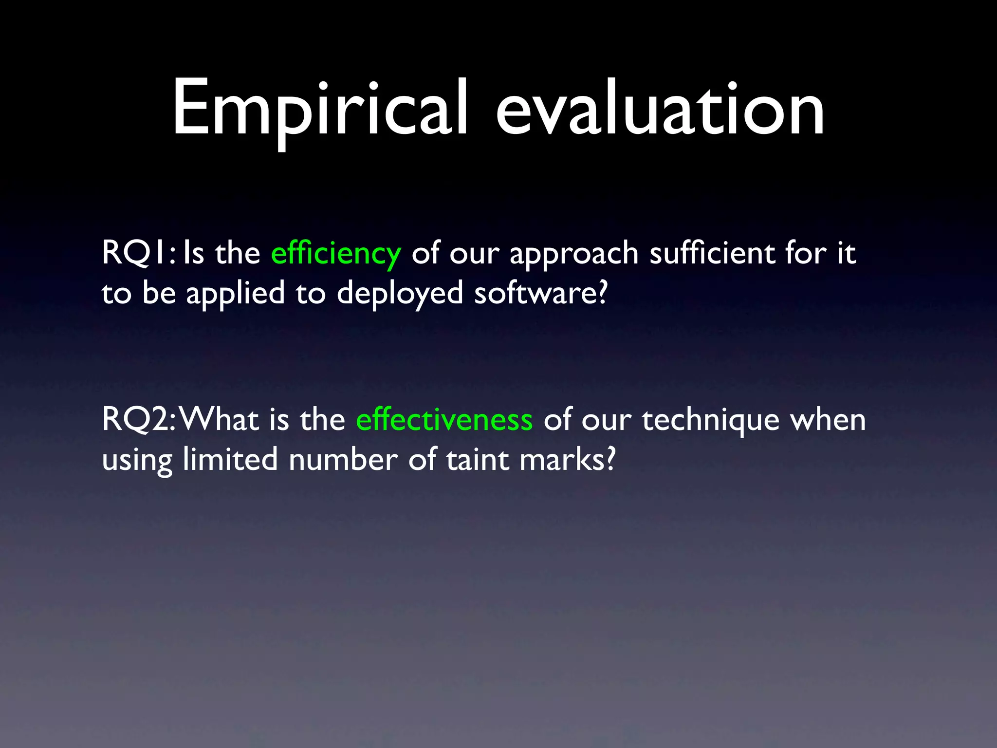 Empirical evaluation
RQ1: Is the efﬁciency of our approach sufﬁcient for it
to be applied to deployed software?
RQ2:What is the effectiveness of our technique when
using limited number of taint marks?
 