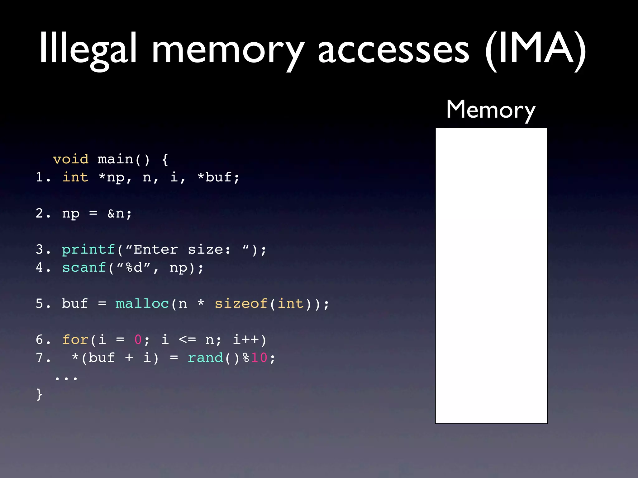void main() {
1. int *np, n, i, *buf;
2. np = &n;
3. printf(“Enter size: “);
4. scanf(“%d”, np);
5. buf = malloc(n * sizeof(int));
6. for(i = 0; i <= n; i++)
7. *(buf + i) = rand()%10;
...
}
Illegal memory accesses (IMA)
Memory
 