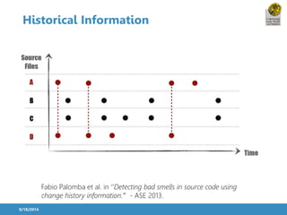 Historical Information 
9/18/2014 
Fabio Palomba et al. in ‘’Detecting bad smells in source code using 
change history information.’’’ - ASE 2013. 
 