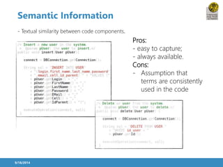 Semantic Information 
9/18/2014 
Pros: 
- easy to capture; 
- always available. 
Cons: 
- Assumption that 
terms are consistently 
used in the code 
- Textual similarity between code components. 
 
