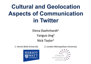 Cultural and Geolocation
Aspects of Communication
in Twitter
Elena&Daehnhardt1&
Yanguo&Jing2&
Nick&Taylor1&
&
1.&Heriot;Wa=&University&&&&&&&&&&&&2.&London&Metropolitan&University&
 