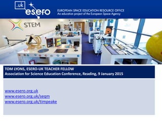 TOM LYONS, ESERO-UK TEACHER FELLOW
Association for Science Education Conference, Reading, 9 January 2015
www.esero.org.uk
www.esero.org.uk/seqm
www.esero.org.uk/timpeake
 