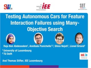 .lusoftware veriﬁcation & validation
VVS
Testing Autonomous Cars for Feature
Interaction Failures using Many-
Objective Search
Raja Ben Abdessalem1, Annibale Panichella1,2, Shiva Nejati1, Lionel Briand1
1 University of Luxembourg
2 TU Delft
And Thomas Stifter, IEE Luxembourg
 