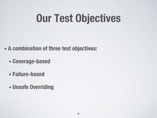Our Test Objectives
• A combination of three test objectives:
• Coverage-based
• Failure-based
• Unsafe Overriding
9
 