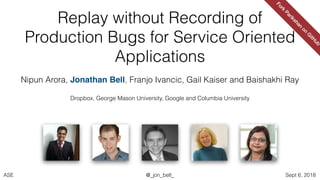 ASE Sept 6, 2018@_jon_bell_
Nipun Arora, Jonathan Bell, Franjo Ivancic, Gail Kaiser and Baishakhi Ray
Dropbox, George Mason University, Google and Columbia University
Fork
Parikshan
on
G
itH
ub
Replay without Recording of
Production Bugs for Service Oriented
Applications
 