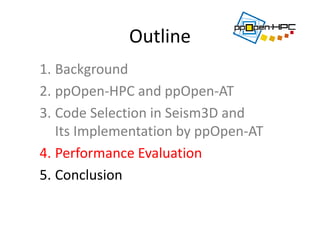 Outline
1. Background
2. ppOpen‐HPC and ppOpen‐AT
3. Code Selection in Seism3D and 
Its Implementation by ppOpen‐AT 
4. Performance Evaluation
5. Conclusion
 