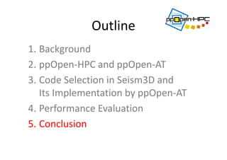 Outline
1. Background
2. ppOpen‐HPC and ppOpen‐AT
3. Code Selection in Seism3D and 
Its Implementation by ppOpen‐AT 
4. Performance Evaluation
5. Conclusion
 