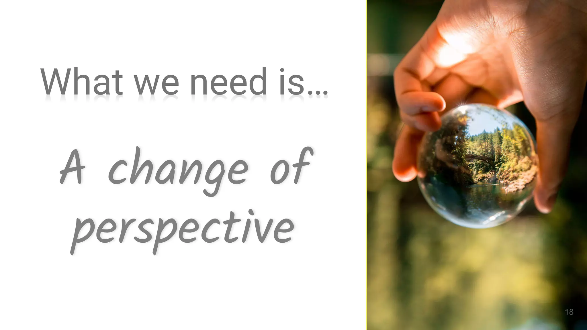 A change of
perspective
18
What we need is…
 