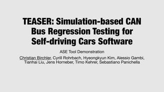 TEASER: Simulation-based CAN
Bus Regression Testing for
Self-driving Cars Software
ASE Tool Demonstration
Christian Birchl...