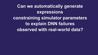 4
Can we automatically generate
expressions
constraining simulator parameters
to explain DNN failures
observed with real-world data?
 