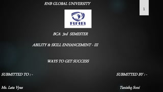 RNB GLOBAL UNIVERSITY
BCA 3rd SEMESTER
ABILITY & SKILL ENHANCEMENT - III
SUBMITTED TO : -
Ms. Lata Vyas
SUBMITTED BY : -
Tanishq Soni
1
WAYS TO GET SUCCESS
 