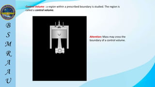 Control Volume : a region within a prescribed boundary is studied. The region is
called a control volume.
Attention: Mass may cross the
boundary of a control volume.
 