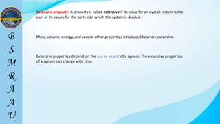 20
Extensive property: A property is called extensive if its value for an overall system is the
sum of its values for the parts into which the system is divided.
Mass, volume, energy, and several other properties introduced later are extensive.
Extensive properties depend on the size or extent of a system. The extensive properties
of a system can change with time.
 